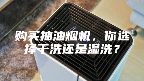購買抽油煙機，你選擇干洗還是濕洗？