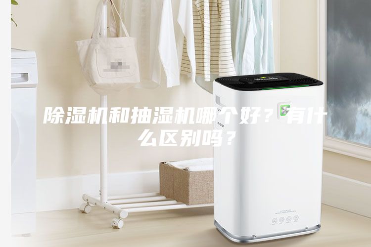 除濕機和抽濕機哪個好？有什么區別嗎？