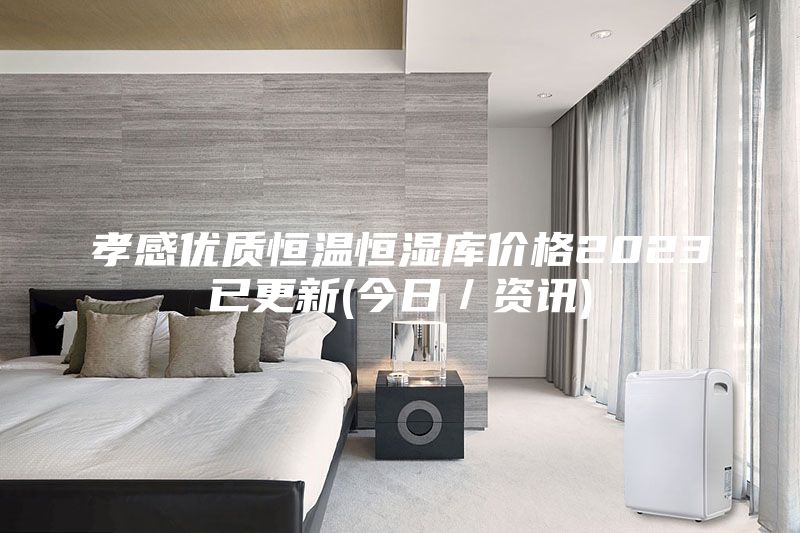 孝感優(yōu)質(zhì)恒溫恒濕庫價格2023已更新(今日／資訊)