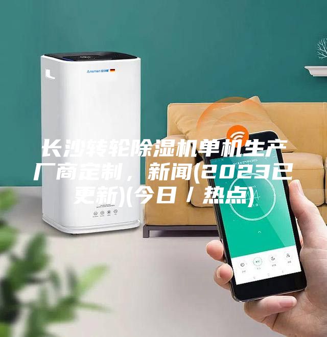 長沙轉輪除濕機單機生產廠商定制，新聞(2023已更新)(今日／熱點)