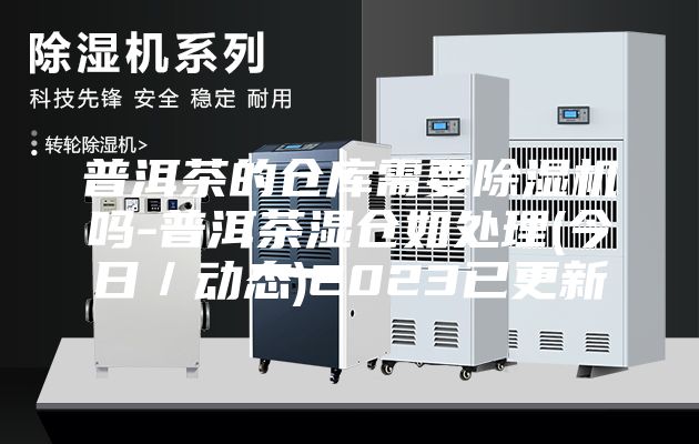 普洱茶的倉庫需要除濕機(jī)嗎-普洱茶濕倉如處理(今日／動(dòng)態(tài))2023已更新