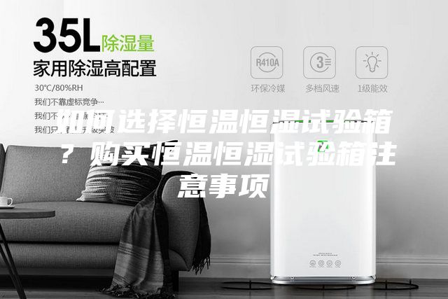 如何選擇恒溫恒濕試驗箱？購買恒溫恒濕試驗箱注意事項