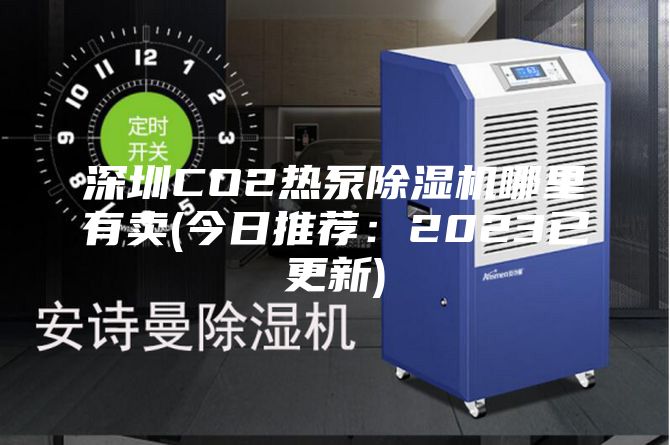 深圳CO2熱泵除濕機哪里有賣(今日推薦:2023已更新)
