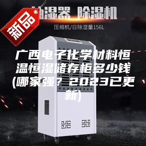 廣西電子化學(xué)材料恒溫恒濕儲存柜多少錢(哪家強？2023已更新)