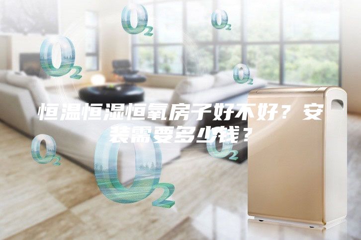 恒溫恒濕恒氧房子好不好？安裝需要多少錢(qián)？