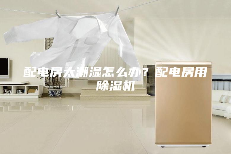 配電房太潮濕怎么辦？配電房用除濕機