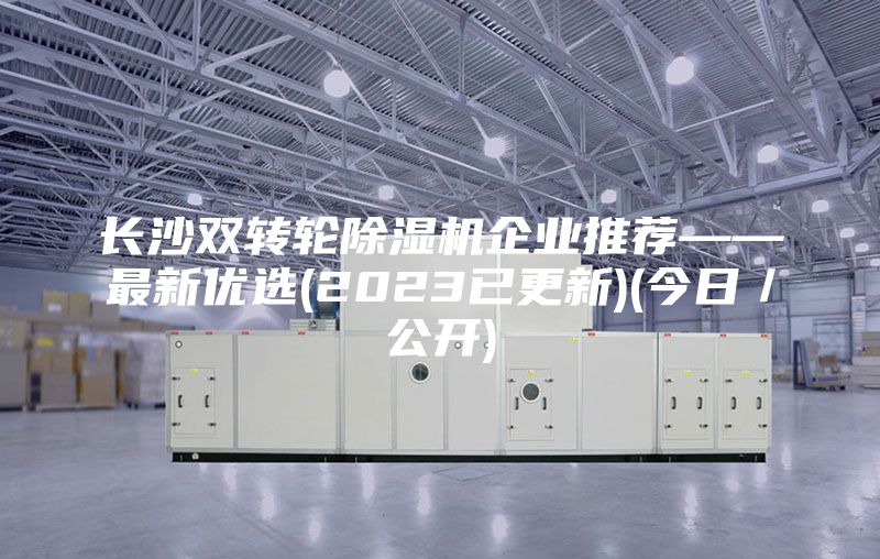 長沙雙轉輪除濕機企業推薦——最新優選(2023已更新)(今日／公開)
