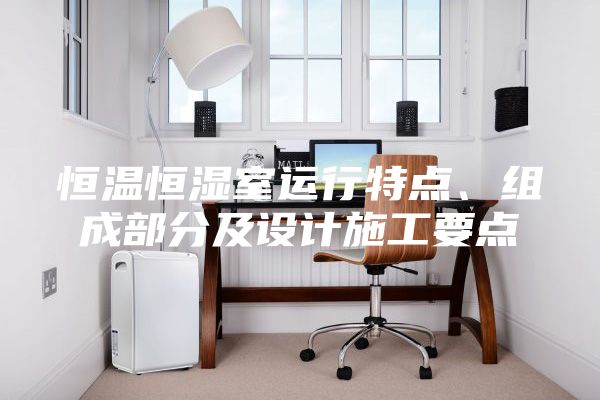恒溫恒濕室運行特點、組成部分及設(shè)計施工要點