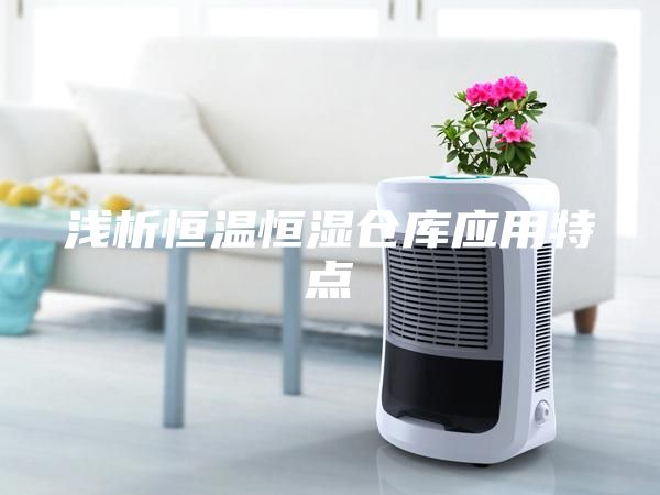淺析恒溫恒濕倉(cāng)庫(kù)應(yīng)用特點(diǎn)