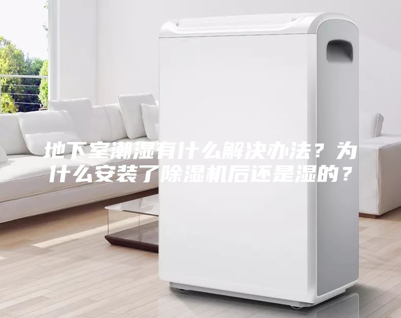 地下室潮濕有什么解決辦法？為什么安裝了除濕機后還是濕的？