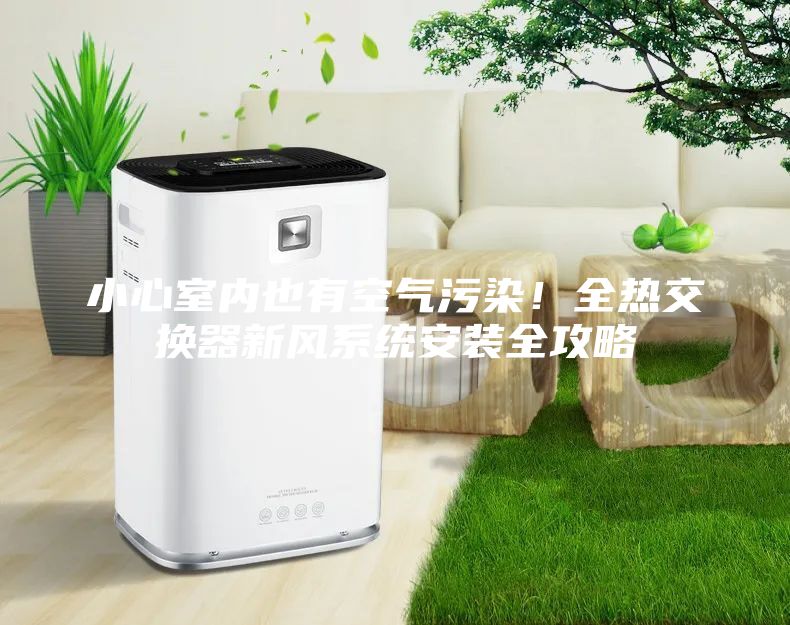 小心室內(nèi)也有空氣污染！全熱交換器新風(fēng)系統(tǒng)安裝全攻略