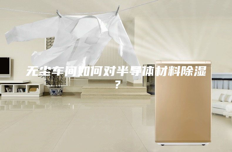 無塵車間如何對半導體材料除濕？