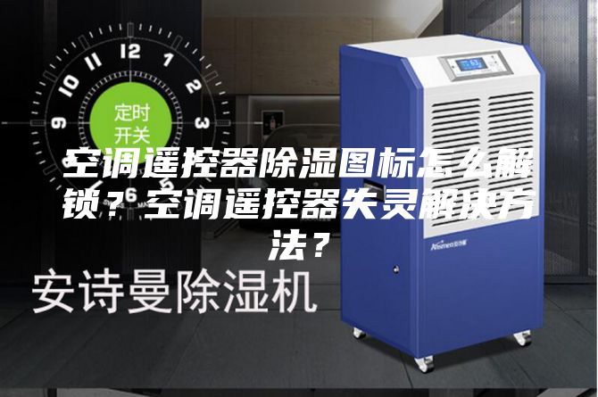 空調遙控器除濕圖標怎么解鎖？空調遙控器失靈解決方法？