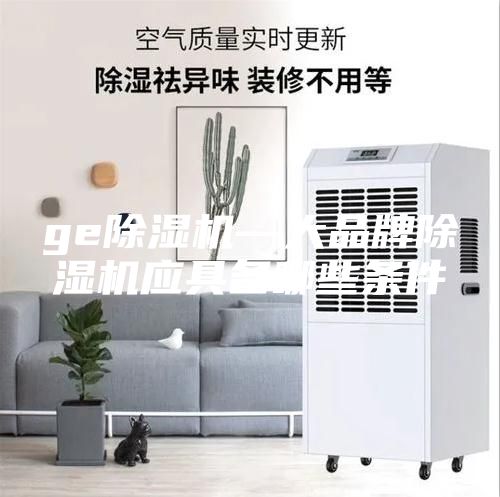 ge除濕機(jī)—大品牌除濕機(jī)應(yīng)具備哪些條件