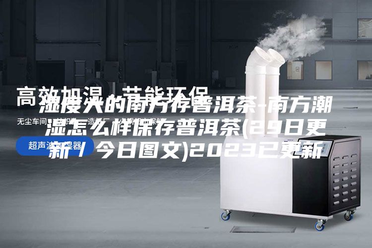 濕度大的南方存普洱茶-南方潮濕怎么樣保存普洱茶(29日更新／今日?qǐng)D文)2023已更新