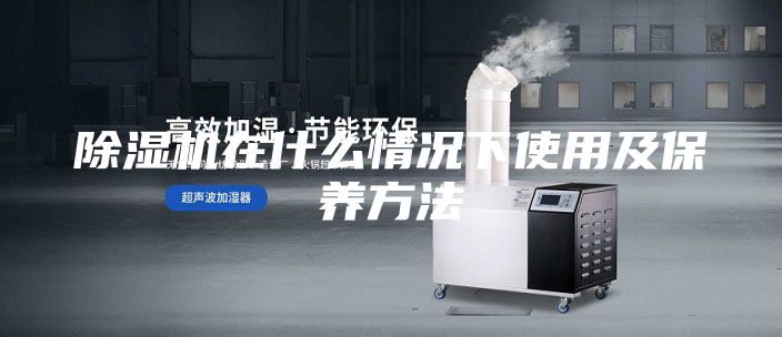 除濕機在什么情況下使用及保養(yǎng)方法