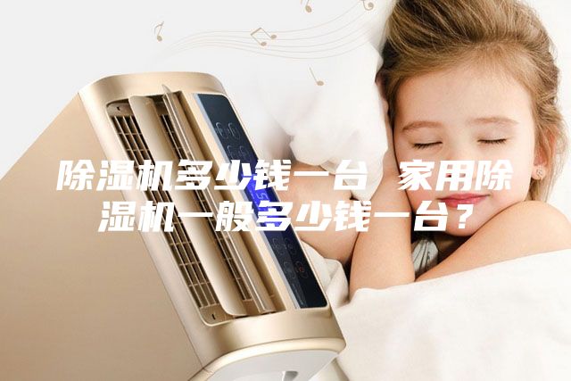 除濕機(jī)多少錢一臺 家用除濕機(jī)一般多少錢一臺？