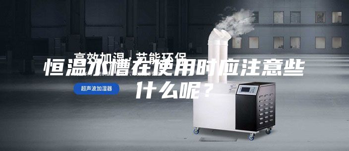 恒溫水槽在使用時應(yīng)注意些什么呢？