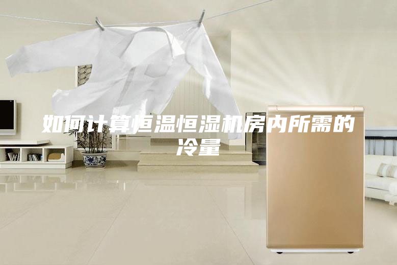 如何計算恒溫恒濕機(jī)房內(nèi)所需的冷量